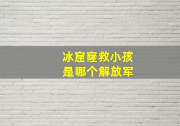 冰窟窿救小孩 是哪个解放军